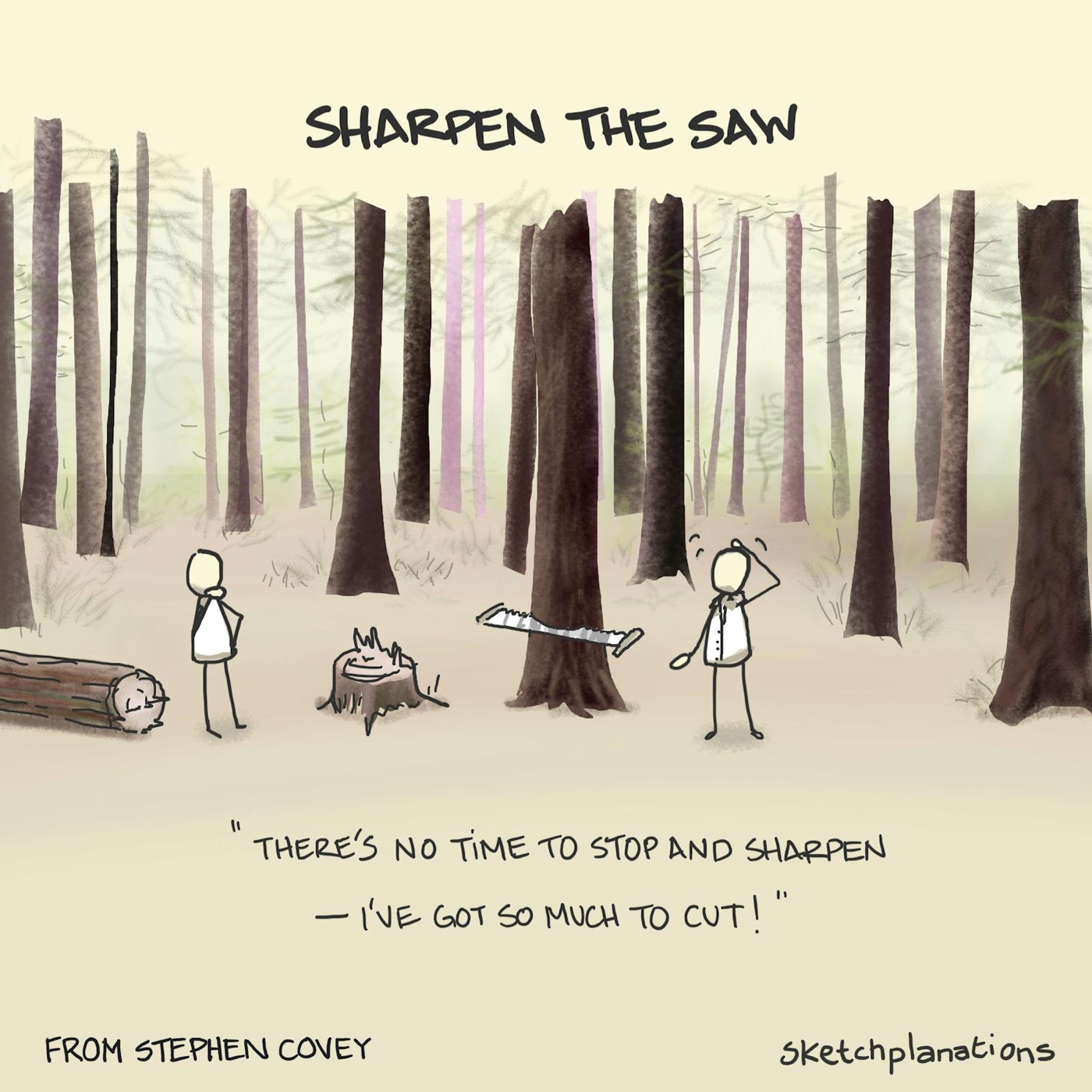 Sharpen the Saw principle by Stephen Covey from The 7 Habits of Highly Effective People about not having time to stop and sharpen the saw because you are too busy cutting, and the importance of rest, renewal and self-improvement